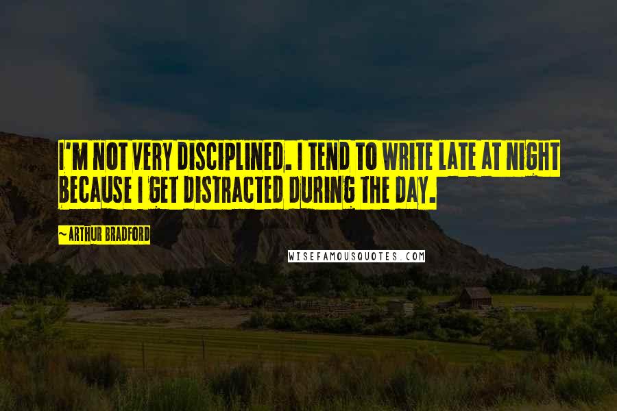 Arthur Bradford Quotes: I'm not very disciplined. I tend to write late at night because I get distracted during the day.