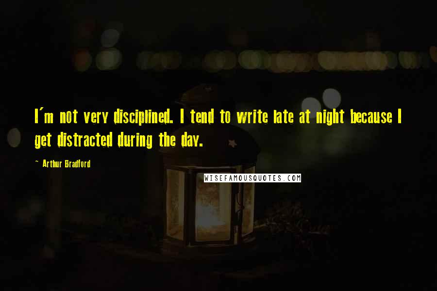 Arthur Bradford Quotes: I'm not very disciplined. I tend to write late at night because I get distracted during the day.