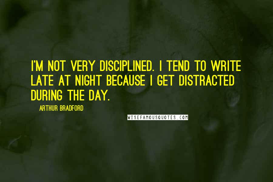 Arthur Bradford Quotes: I'm not very disciplined. I tend to write late at night because I get distracted during the day.