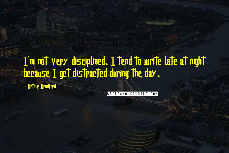Arthur Bradford Quotes: I'm not very disciplined. I tend to write late at night because I get distracted during the day.