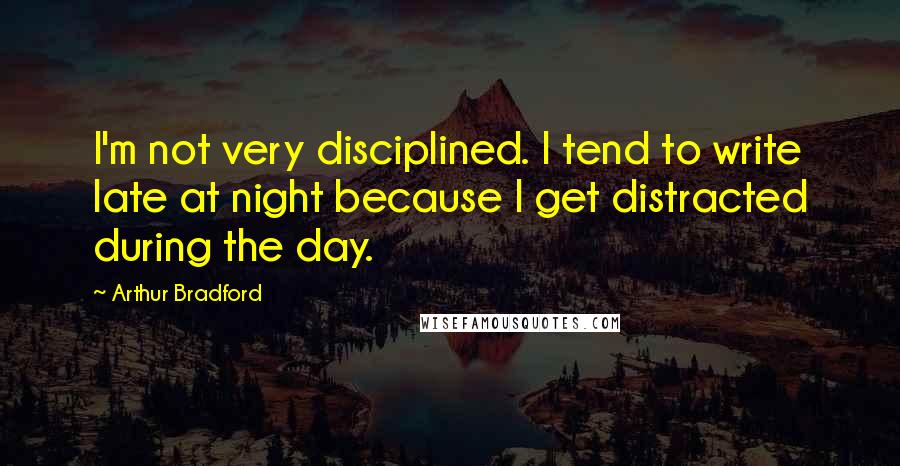 Arthur Bradford Quotes: I'm not very disciplined. I tend to write late at night because I get distracted during the day.