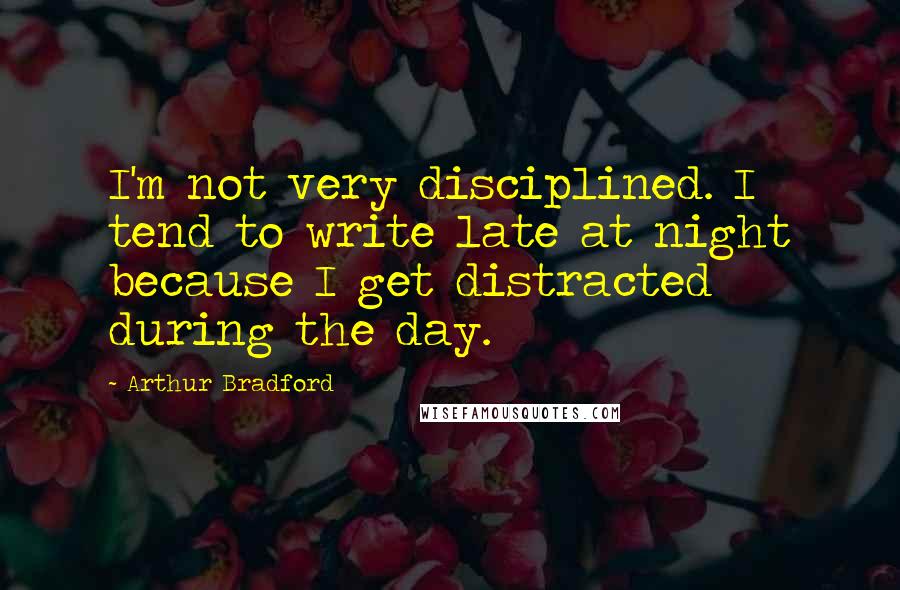 Arthur Bradford Quotes: I'm not very disciplined. I tend to write late at night because I get distracted during the day.