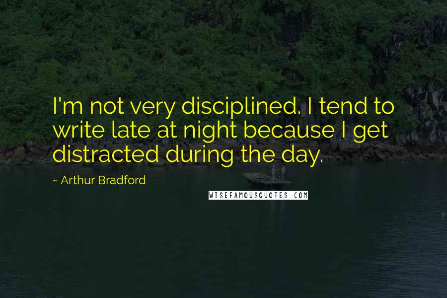 Arthur Bradford Quotes: I'm not very disciplined. I tend to write late at night because I get distracted during the day.