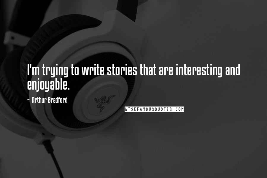 Arthur Bradford Quotes: I'm trying to write stories that are interesting and enjoyable.