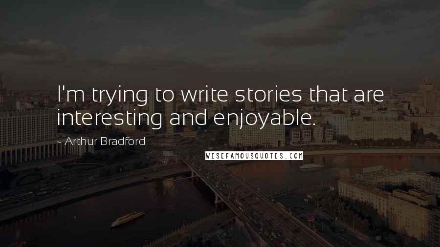 Arthur Bradford Quotes: I'm trying to write stories that are interesting and enjoyable.