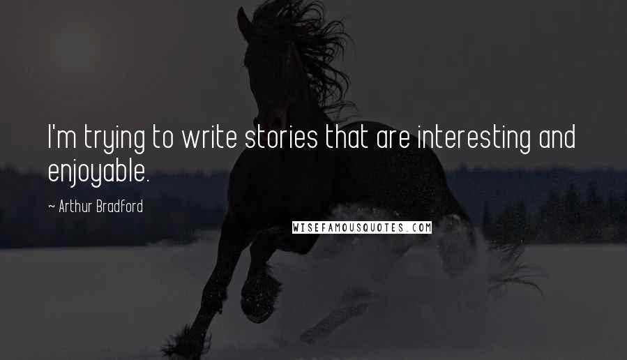 Arthur Bradford Quotes: I'm trying to write stories that are interesting and enjoyable.