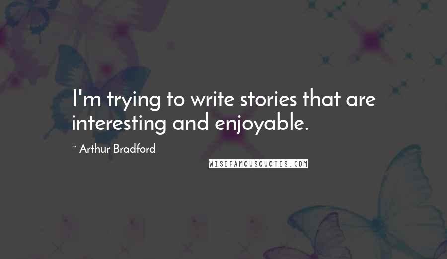 Arthur Bradford Quotes: I'm trying to write stories that are interesting and enjoyable.