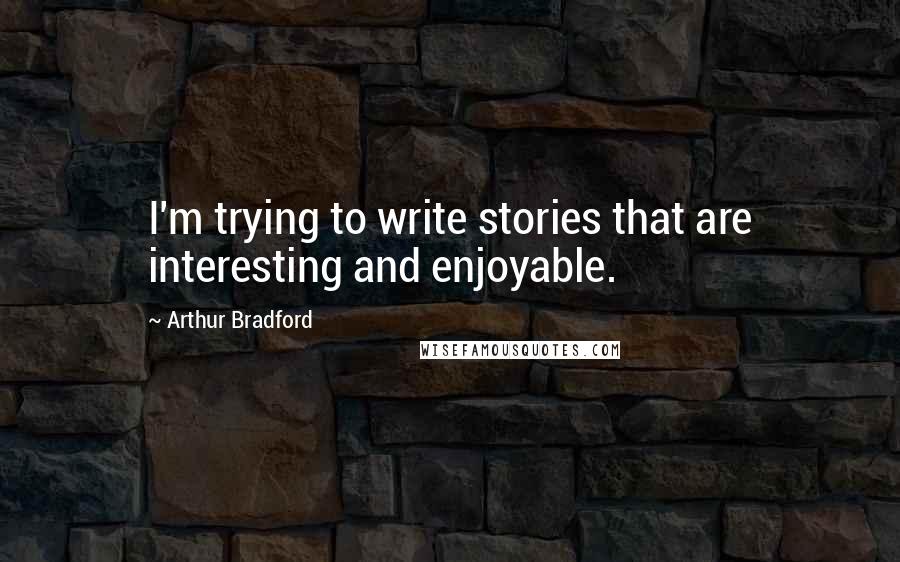 Arthur Bradford Quotes: I'm trying to write stories that are interesting and enjoyable.