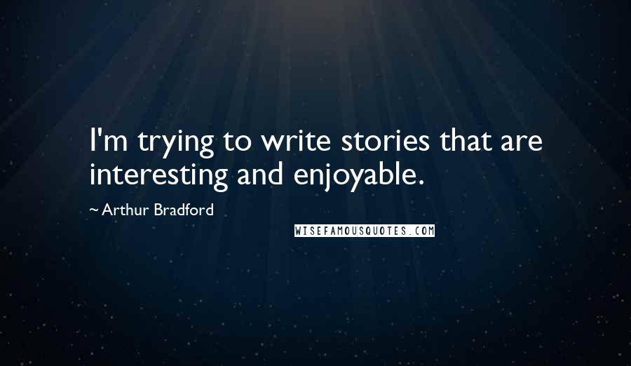 Arthur Bradford Quotes: I'm trying to write stories that are interesting and enjoyable.