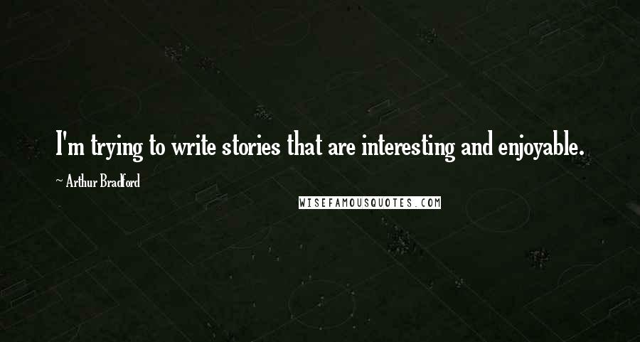 Arthur Bradford Quotes: I'm trying to write stories that are interesting and enjoyable.