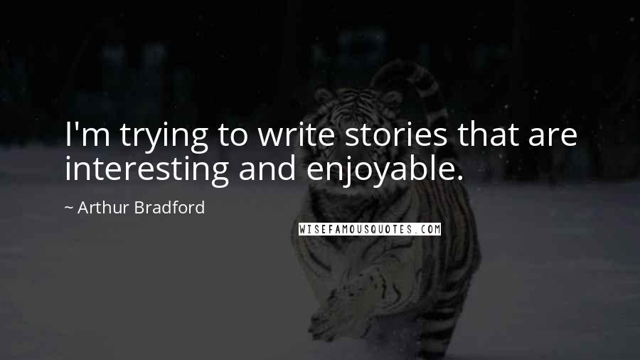 Arthur Bradford Quotes: I'm trying to write stories that are interesting and enjoyable.