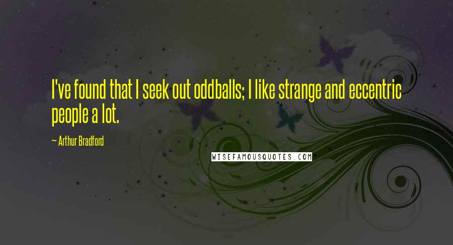 Arthur Bradford Quotes: I've found that I seek out oddballs; I like strange and eccentric people a lot.