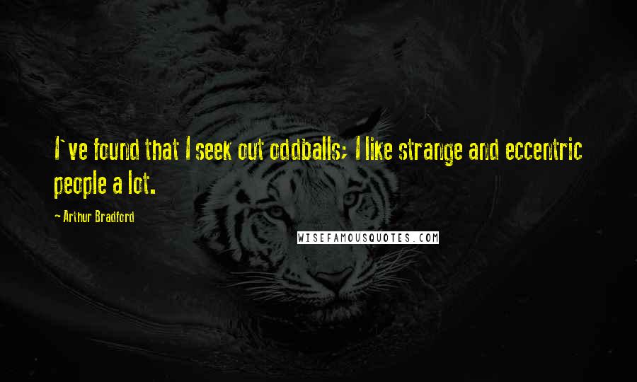 Arthur Bradford Quotes: I've found that I seek out oddballs; I like strange and eccentric people a lot.
