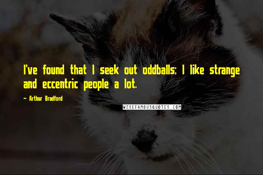 Arthur Bradford Quotes: I've found that I seek out oddballs; I like strange and eccentric people a lot.