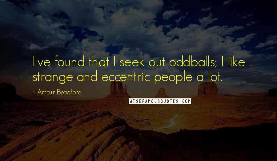 Arthur Bradford Quotes: I've found that I seek out oddballs; I like strange and eccentric people a lot.