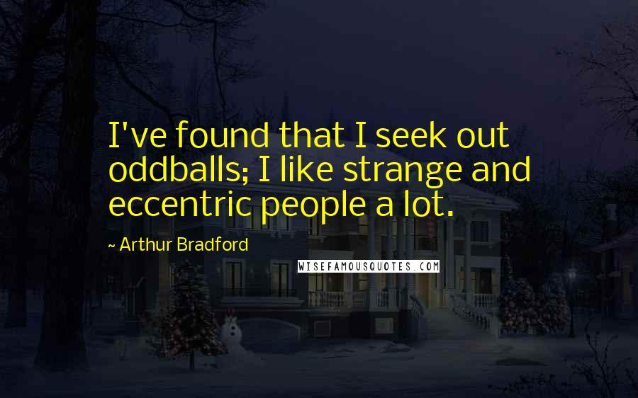 Arthur Bradford Quotes: I've found that I seek out oddballs; I like strange and eccentric people a lot.