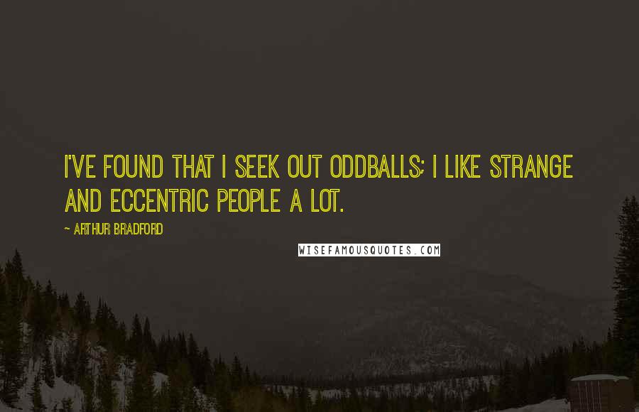 Arthur Bradford Quotes: I've found that I seek out oddballs; I like strange and eccentric people a lot.