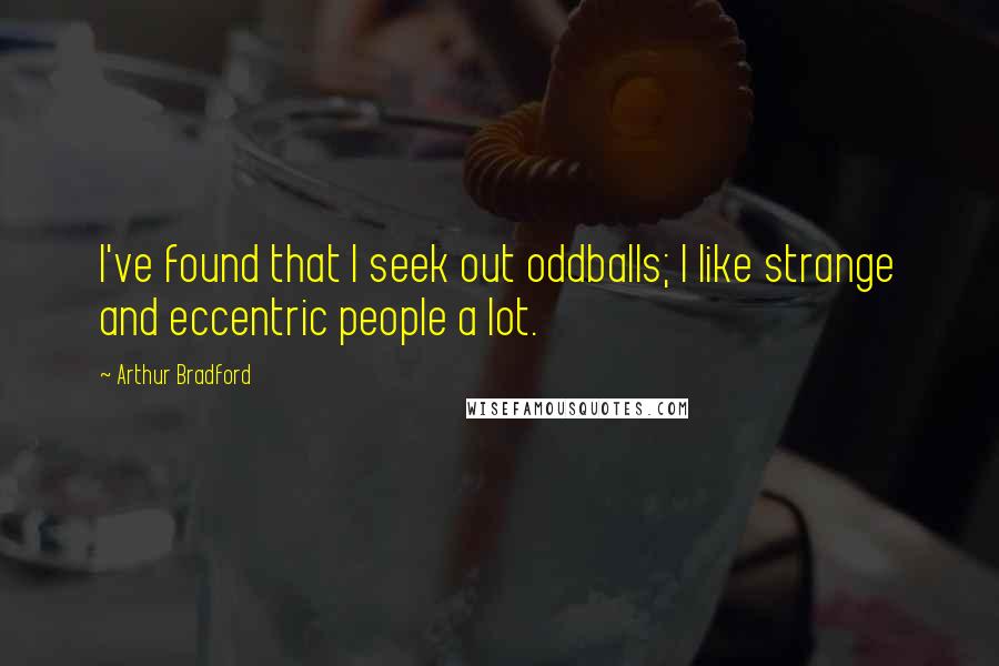 Arthur Bradford Quotes: I've found that I seek out oddballs; I like strange and eccentric people a lot.