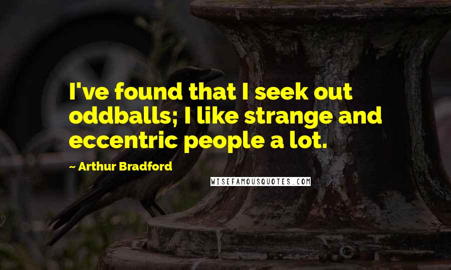 Arthur Bradford Quotes: I've found that I seek out oddballs; I like strange and eccentric people a lot.