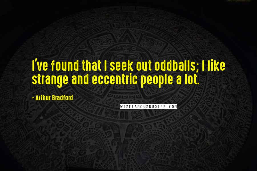 Arthur Bradford Quotes: I've found that I seek out oddballs; I like strange and eccentric people a lot.