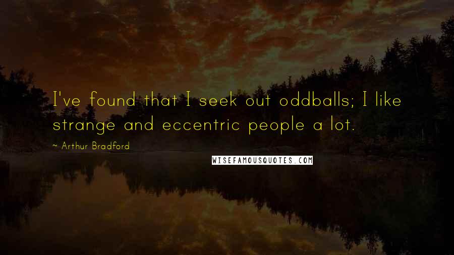 Arthur Bradford Quotes: I've found that I seek out oddballs; I like strange and eccentric people a lot.