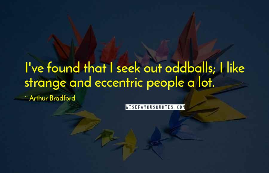 Arthur Bradford Quotes: I've found that I seek out oddballs; I like strange and eccentric people a lot.