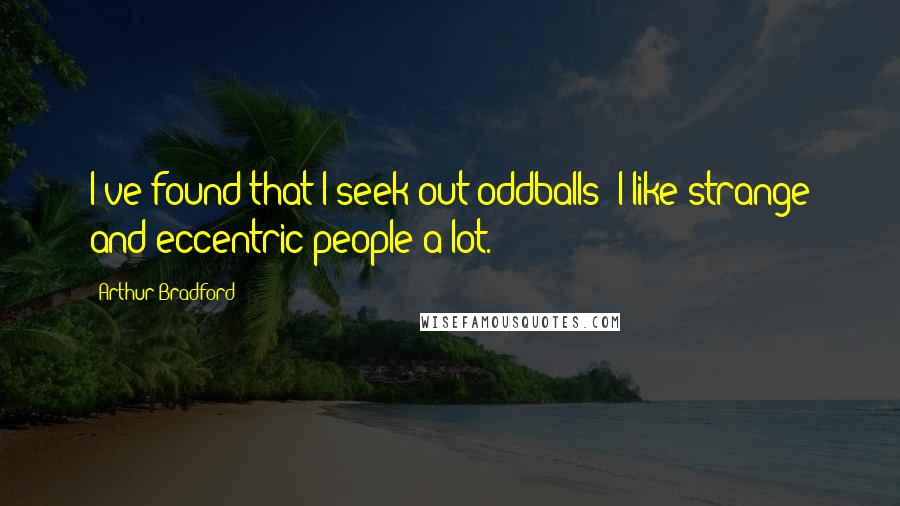 Arthur Bradford Quotes: I've found that I seek out oddballs; I like strange and eccentric people a lot.