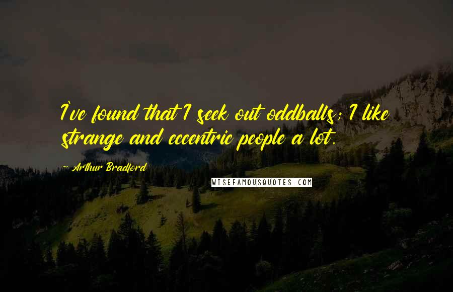Arthur Bradford Quotes: I've found that I seek out oddballs; I like strange and eccentric people a lot.