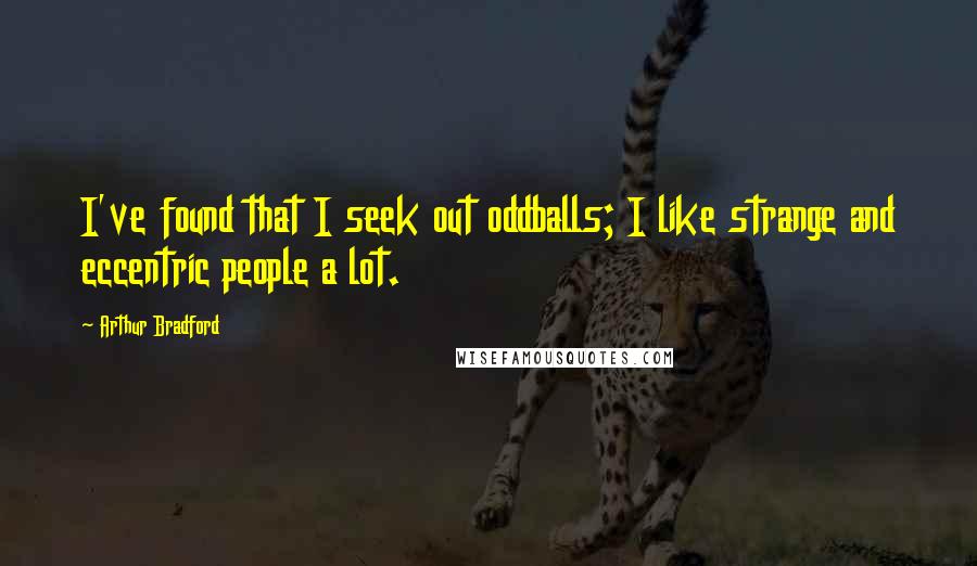 Arthur Bradford Quotes: I've found that I seek out oddballs; I like strange and eccentric people a lot.
