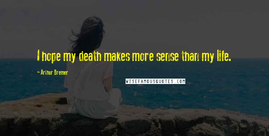 Arthur Bremer Quotes: I hope my death makes more sense than my life.