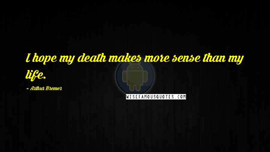 Arthur Bremer Quotes: I hope my death makes more sense than my life.