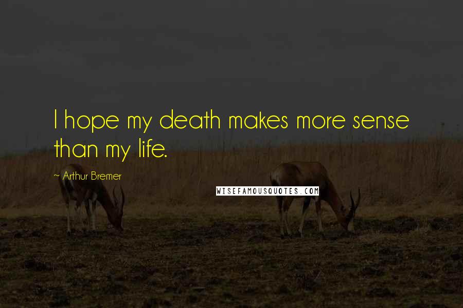 Arthur Bremer Quotes: I hope my death makes more sense than my life.