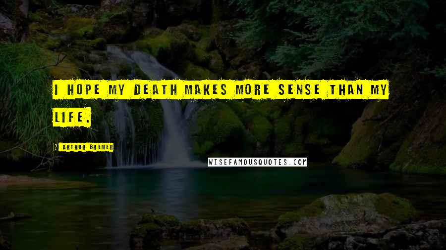 Arthur Bremer Quotes: I hope my death makes more sense than my life.