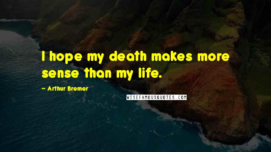 Arthur Bremer Quotes: I hope my death makes more sense than my life.