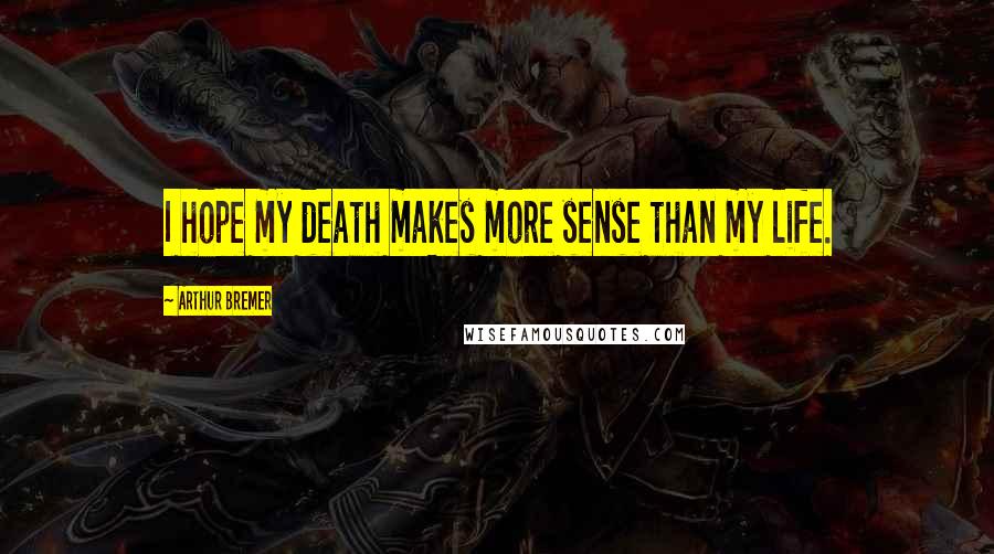 Arthur Bremer Quotes: I hope my death makes more sense than my life.