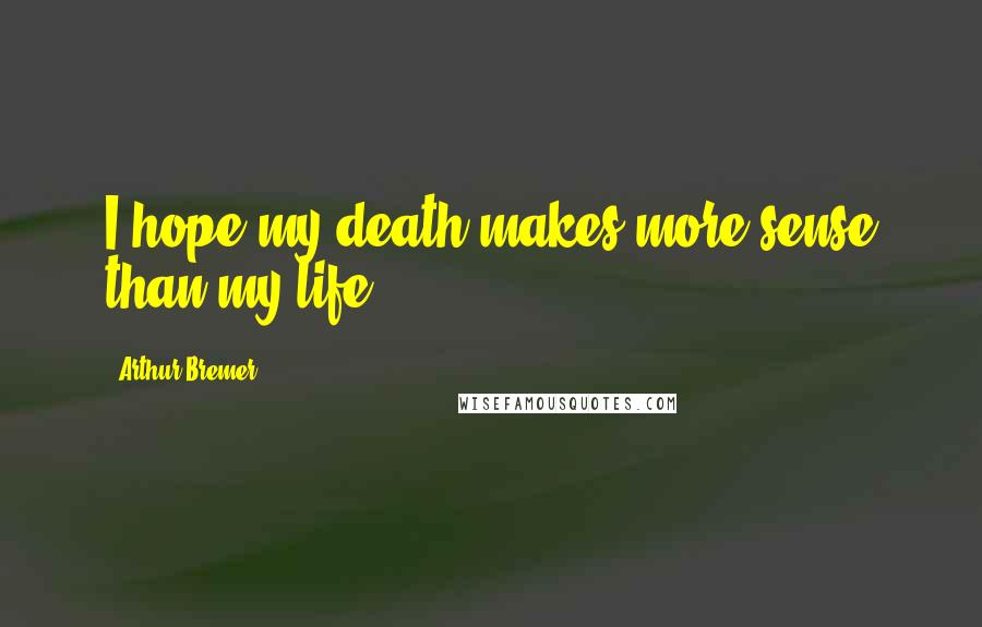 Arthur Bremer Quotes: I hope my death makes more sense than my life.