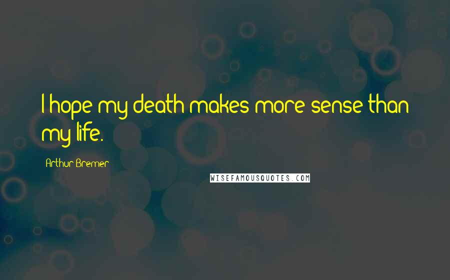 Arthur Bremer Quotes: I hope my death makes more sense than my life.