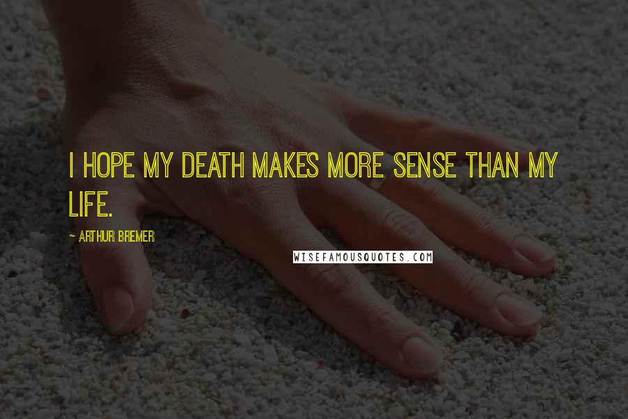 Arthur Bremer Quotes: I hope my death makes more sense than my life.