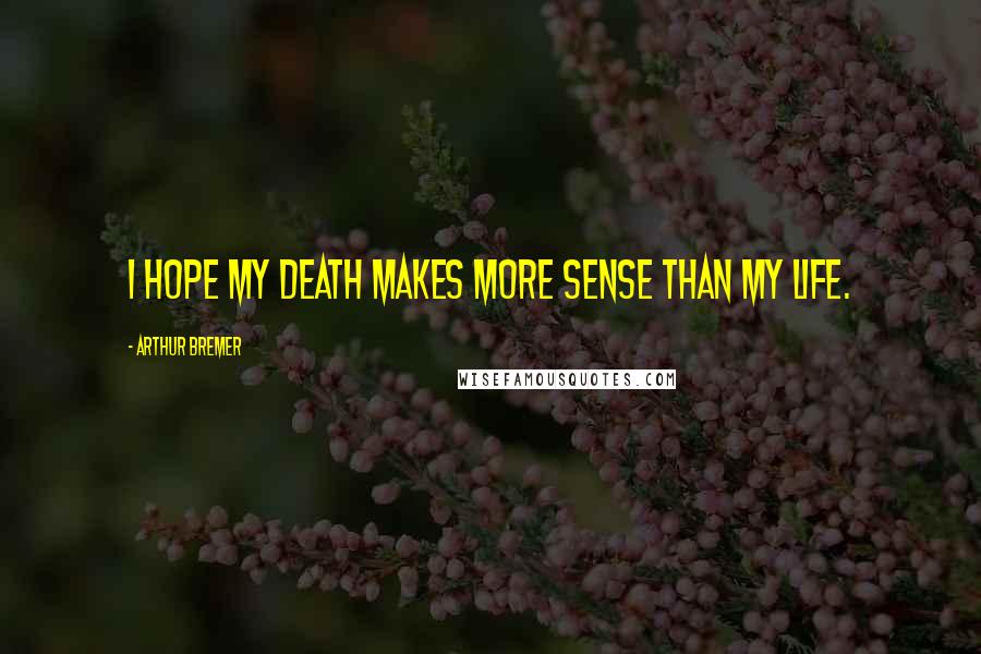 Arthur Bremer Quotes: I hope my death makes more sense than my life.