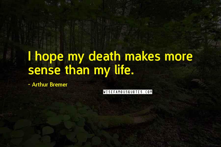 Arthur Bremer Quotes: I hope my death makes more sense than my life.