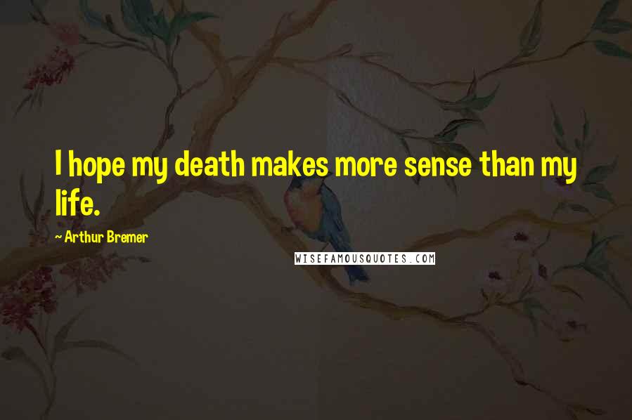 Arthur Bremer Quotes: I hope my death makes more sense than my life.