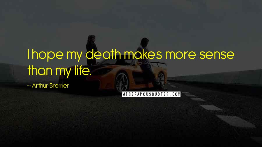 Arthur Bremer Quotes: I hope my death makes more sense than my life.