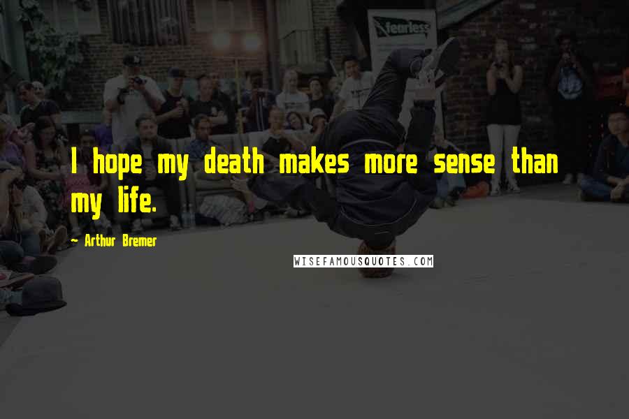 Arthur Bremer Quotes: I hope my death makes more sense than my life.