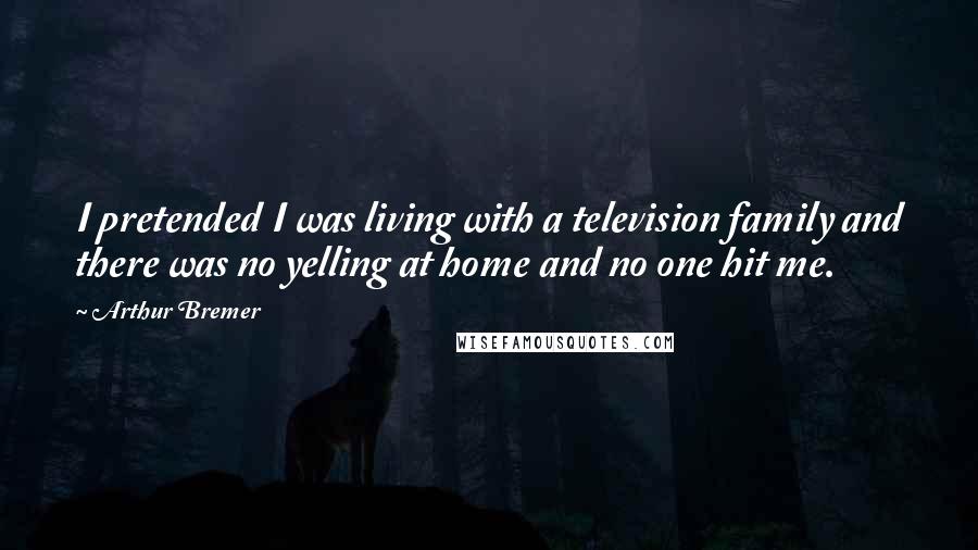 Arthur Bremer Quotes: I pretended I was living with a television family and there was no yelling at home and no one hit me.