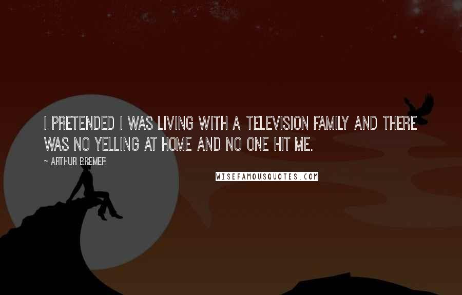 Arthur Bremer Quotes: I pretended I was living with a television family and there was no yelling at home and no one hit me.