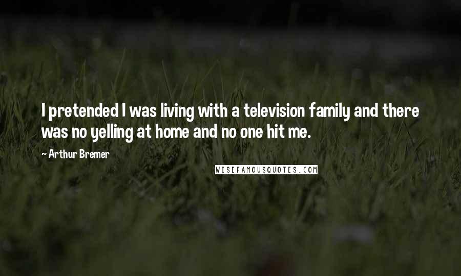 Arthur Bremer Quotes: I pretended I was living with a television family and there was no yelling at home and no one hit me.