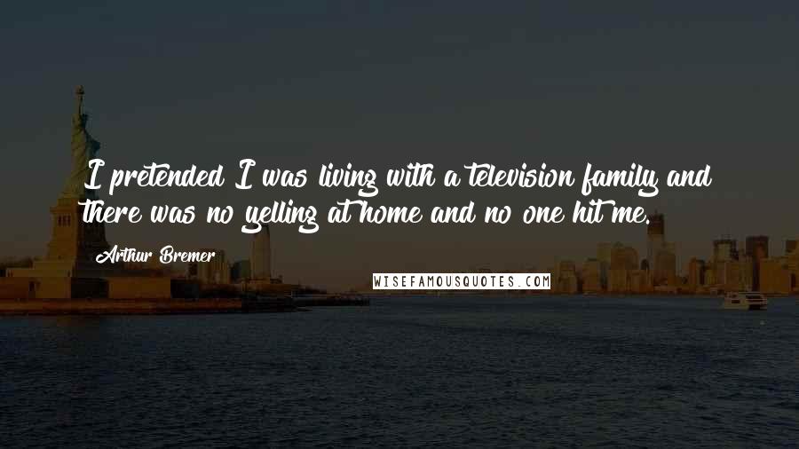 Arthur Bremer Quotes: I pretended I was living with a television family and there was no yelling at home and no one hit me.