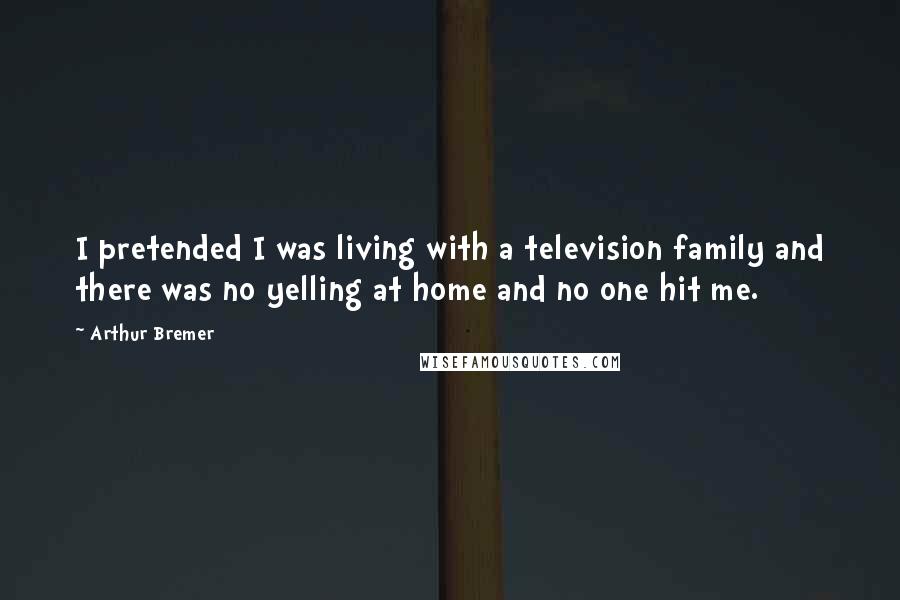 Arthur Bremer Quotes: I pretended I was living with a television family and there was no yelling at home and no one hit me.