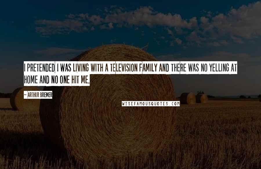 Arthur Bremer Quotes: I pretended I was living with a television family and there was no yelling at home and no one hit me.