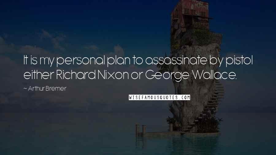 Arthur Bremer Quotes: It is my personal plan to assassinate by pistol either Richard Nixon or George Wallace.